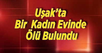 Uşak’ta Yalnız Yaşayan Kadın Evinde Ölü Bulundu